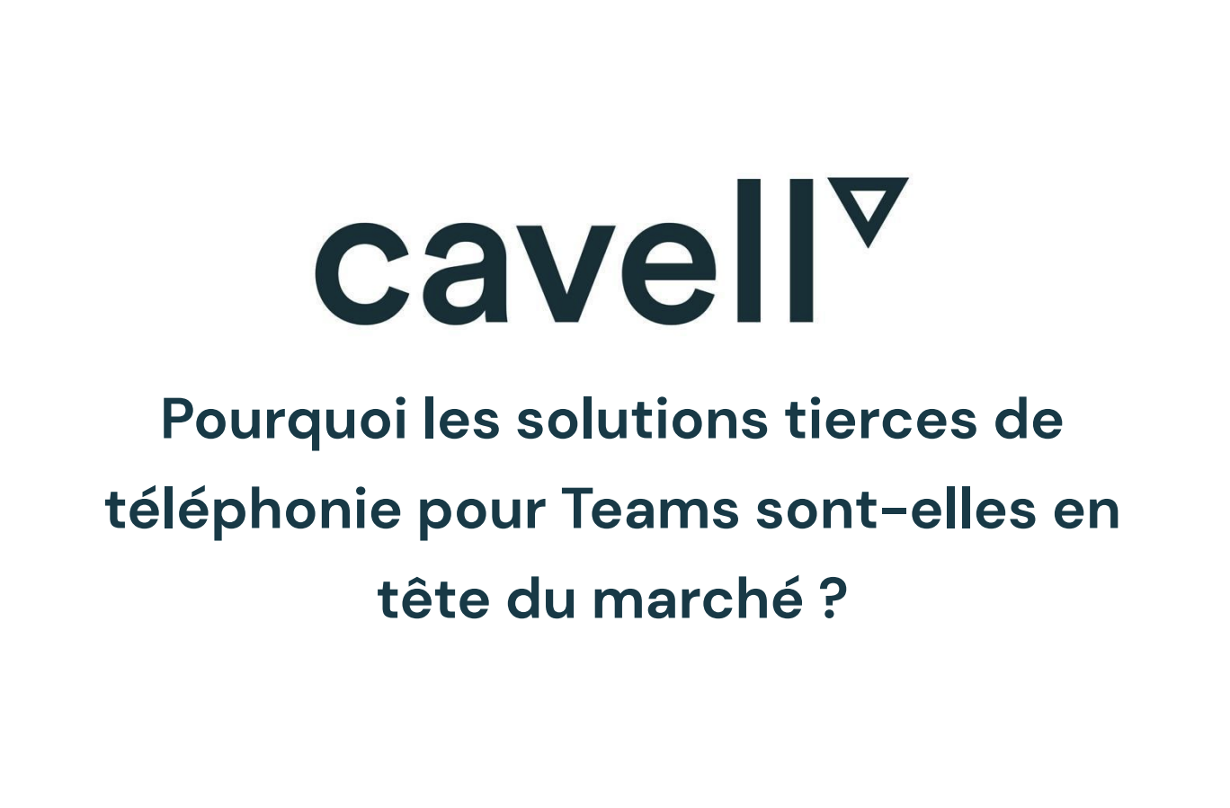 Rapport Cavell - Pourquoi les solutions tierces de téléphonie pour Teams sont-elles en tête du marché ?